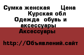 Сумка женская ! › Цена ­ 200 - Курская обл. Одежда, обувь и аксессуары » Аксессуары   